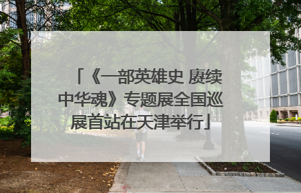 《一部英雄史 赓续中华魂》专题展全国巡展首站在天津举行