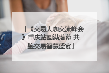《交易大咖交流峰会》重庆站圆满落幕 共鉴交易智慧盛宴