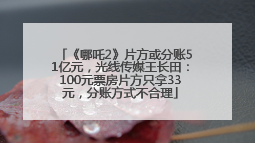 《哪吒2》片方或分账51亿元，光线传媒王长田：100元票房片方只拿33元，分账方式不合理