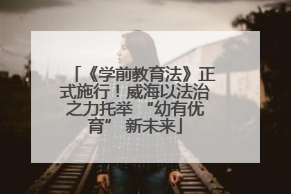 《学前教育法》正式施行！威海以法治之力托举 “幼有优育” 新未来
