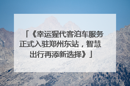 《幸运猩代客泊车服务正式入驻郑州东站，智慧出行再添新选择》