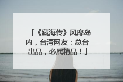 《藏海传》风靡岛内，台湾网友：总台出品，必属精品！