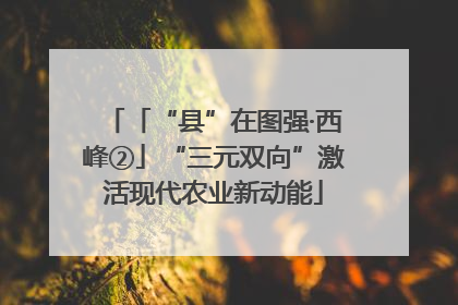 「“县”在图强·西峰②」“三元双向”激活现代农业新动能