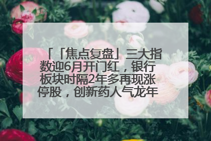 「焦点复盘」三大指数迎6月开门红，银行板块时隔2年多再现涨停股，创新药人气龙年内飙涨超3倍