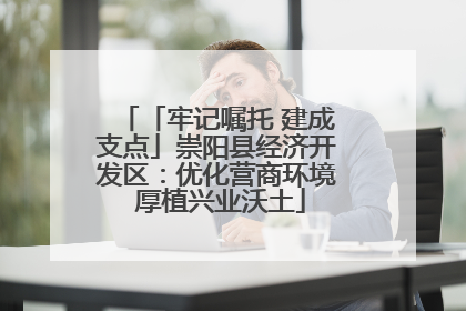 「牢记嘱托 建成支点」崇阳县经济开发区：优化营商环境 厚植兴业沃土