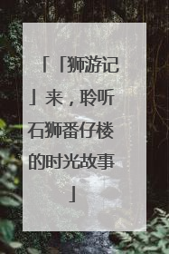 「狮游记」来，聆听石狮番仔楼的时光故事