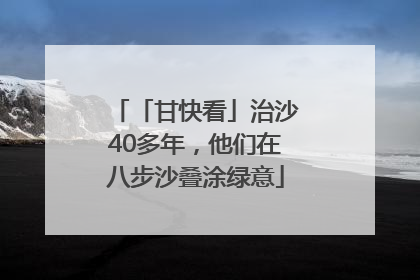 「甘快看」治沙40多年，他们在八步沙叠涂绿意