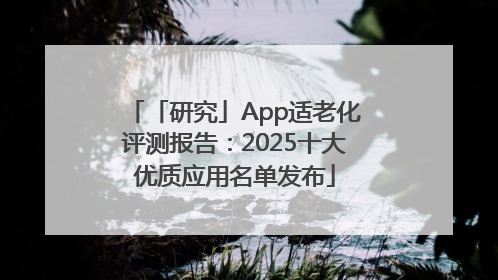 「研究」App适老化评测报告：2025十大优质应用名单发布