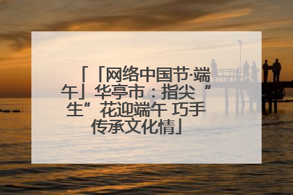 「网络中国节·端午」华亭市：指尖“生”花迎端午 巧手传承文化情