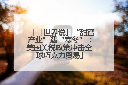 「世界说」“甜蜜产业”遇“寒冬”：美国关税政策冲击全球巧克力贸易