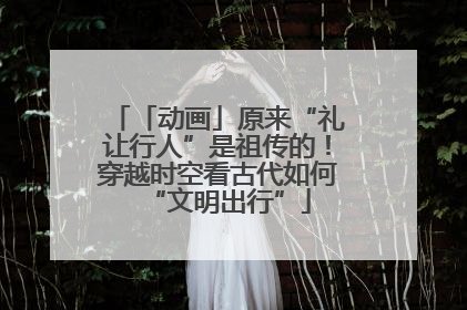 「动画」原来“礼让行人”是祖传的！穿越时空看古代如何“文明出行”