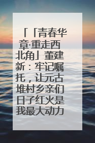 「青春华章·重走西北角」董建新：牢记嘱托，让元古堆村乡亲们日子红火是我最大动力！