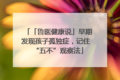 「鲁医健康说」早期发现孩子孤独症，记住“五不”观察法