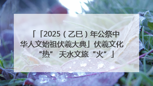 「2025（乙巳）年公祭中华人文始祖伏羲大典」伏羲文化“热” 天水文旅“火”