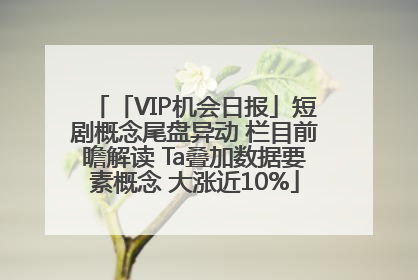 「VIP机会日报」短剧概念尾盘异动 栏目前瞻解读 Ta叠加数据要素概念 大涨近10%