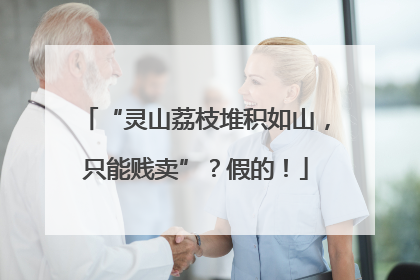 “灵山荔枝堆积如山，只能贱卖”？假的！
