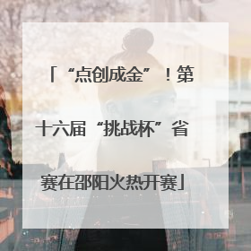 “点创成金”！第十六届“挑战杯”省赛在邵阳火热开赛