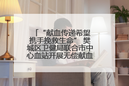 “献血传递希望 携手挽救生命” 樊城区卫健局联合市中心血站开展无偿献血科普公益活动