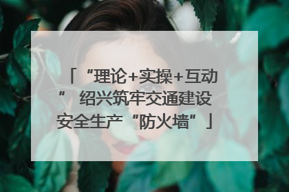 “理论+实操+互动” 绍兴筑牢交通建设安全生产“防火墙”