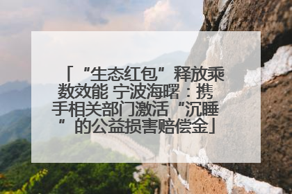 “生态红包”释放乘数效能 宁波海曙：携手相关部门激活“沉睡”的公益损害赔偿金