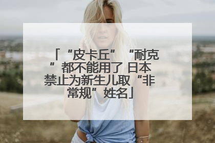 “皮卡丘”“耐克”都不能用了 日本禁止为新生儿取“非常规”姓名
