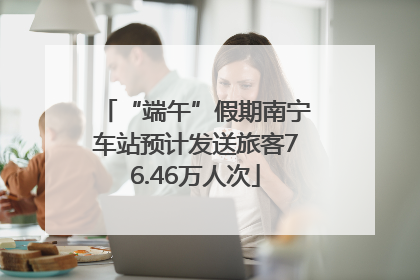“端午”假期南宁车站预计发送旅客76.46万人次