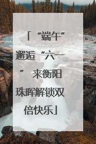“端午”邂逅“六一” 来衡阳珠晖解锁双倍快乐