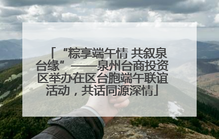 “粽享端午情 共叙泉台缘”——泉州台商投资区举办在区台胞端午联谊活动，共话同源深情