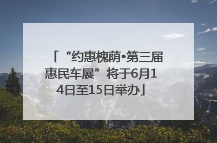 “约惠槐荫•第三届惠民车展”将于6月14日至15日举办