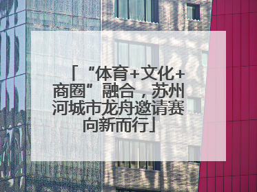 “体育+文化+商圈”融合，苏州河城市龙舟邀请赛向新而行