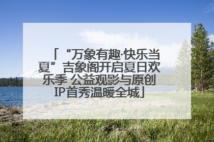 “万象有趣·快乐当夏”吉象阁开启夏日欢乐季 公益观影与原创IP首秀温暖全城