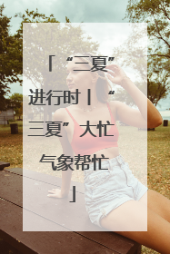 “三夏”进行时丨“三夏”大忙 气象帮忙