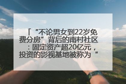 “不论男女到22岁免费分房”背后的南村社区：固定资产超20亿元，投资的影视基地被称为“山村好莱坞”