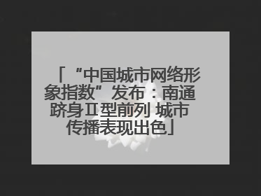 “中国城市网络形象指数”发布：南通跻身Ⅱ型前列 城市传播表现出色