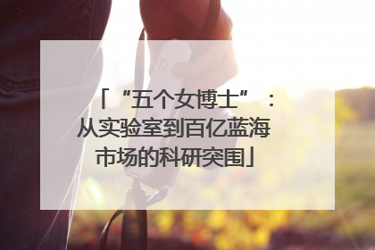 “五个女博士”：从实验室到百亿蓝海市场的科研突围