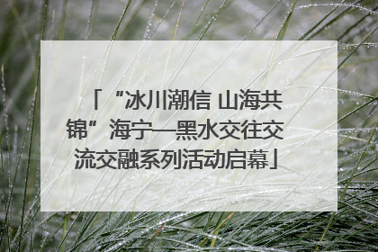 “冰川潮信 山海共锦”海宁—黑水交往交流交融系列活动启幕