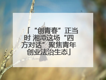 “创青春”正当时 湘潭这场“四方对话”聚焦青年创业法治生态
