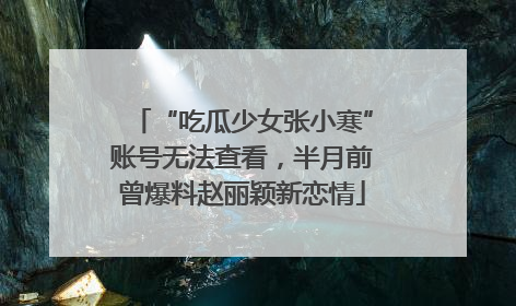 “吃瓜少女张小寒”账号无法查看，半月前曾爆料赵丽颖新恋情