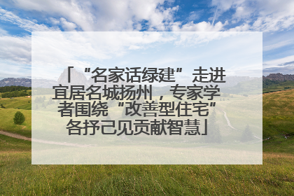 “名家话绿建”走进宜居名城扬州，专家学者围绕“改善型住宅”各抒己见贡献智慧