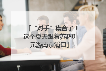 “对手”集合了！这个夏天跟着苏超0元游南京浦口