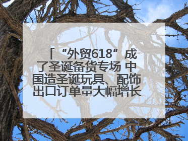 “外贸618”成了圣诞备货专场 中国造圣诞玩具、配饰出口订单量大幅增长丨变革618