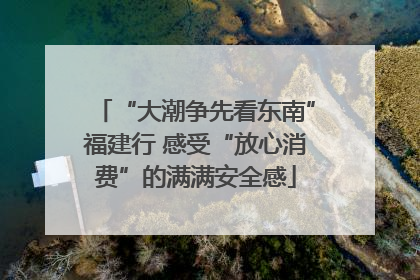 “大潮争先看东南”福建行 感受“放心消费”的满满安全感