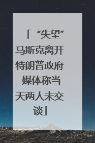 “失望”马斯克离开特朗普政府 媒体称当天两人未交谈