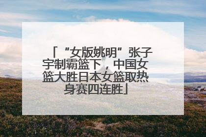 “女版姚明”张子宇制霸篮下，中国女篮大胜日本女篮取热身赛四连胜