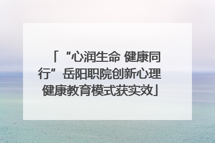 “心润生命 健康同行”岳阳职院创新心理健康教育模式获实效
