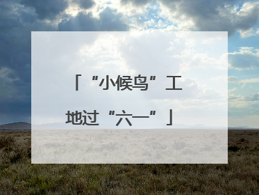 “小候鸟”工地过“六一”