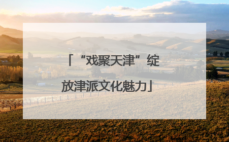 “戏聚天津”绽放津派文化魅力