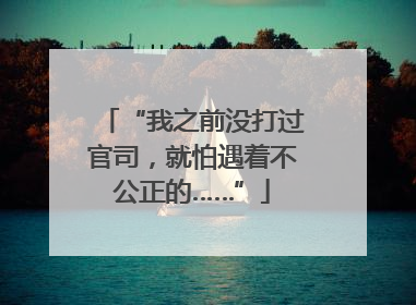 “我之前没打过官司，就怕遇着不公正的……”
