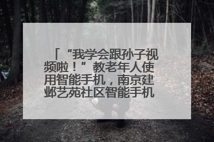 “我学会跟孙子视频啦！”教老年人使用智能手机，南京建邺艺苑社区智能手机课堂圆满落幕