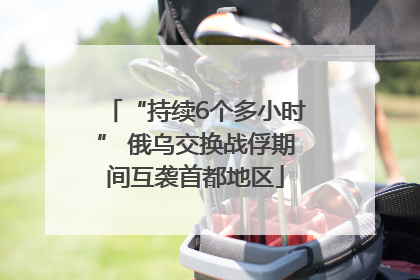 “持续6个多小时” 俄乌交换战俘期间互袭首都地区
